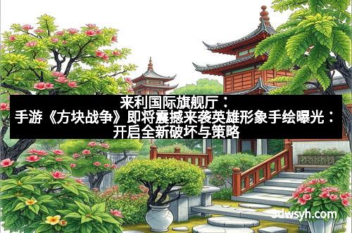 来利国际旗舰厅：手游《方块战争》即将震撼来袭英雄形象手绘曝光：开启全新破坏与策略的奇幻世界